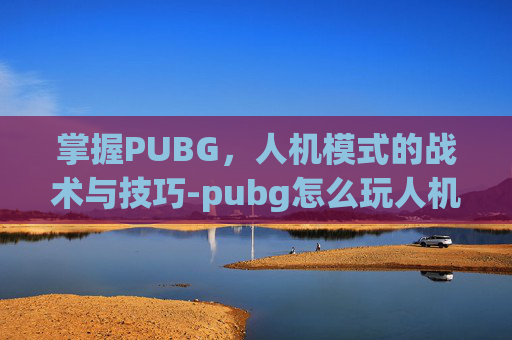 掌握PUBG，人机模式的战术与技巧-pubg怎么玩人机模式