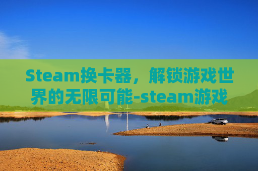Steam换卡器，解锁游戏世界的无限可能-steam游戏卡怎么兑换