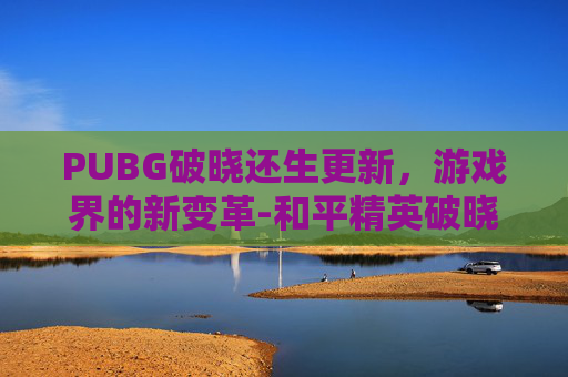 PUBG破晓还生更新，游戏界的新变革-和平精英破晓生还视频