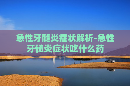 急性牙髓炎症状解析-急性牙髓炎症状吃什么药 急性牙髓炎症状解析-急性牙髓炎症状吃什么药
