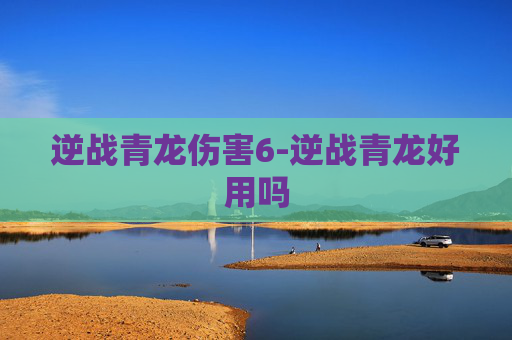 逆战青龙伤害6-逆战青龙好用吗 逆战青龙伤害6-逆战青龙好用吗
