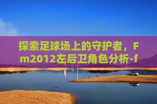 探索足球场上的守护者,Fm2012左后卫角色分析-fm2012左后卫妖人 探索足球场上的守护者,Fm2012左后卫角色分析-fm2012左后卫妖人