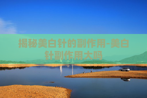 揭秘美白针的副作用-美白针副作用大吗 揭秘美白针的副作用-美白针副作用大吗