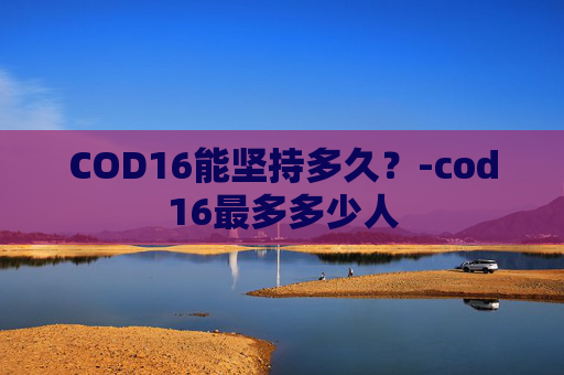 COD16能坚持多久?-cod16最多多少人 COD16能坚持多久?-cod16最多多少人