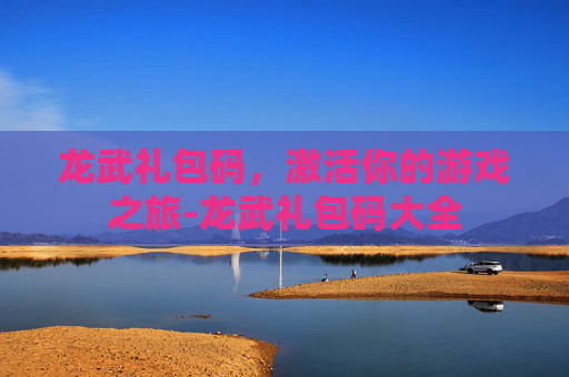 龙武礼包码，激活你的游戏之旅-龙武礼包码大全