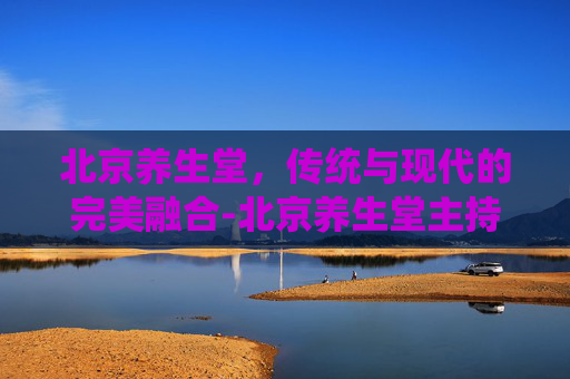 北京养生堂，传统与现代的完美融合-北京养生堂主持人刘婧