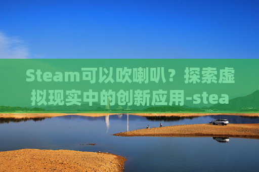 Steam可以吹喇叭？探索虚拟现实中的创新应用-steamstreamingmicrophone扬声器