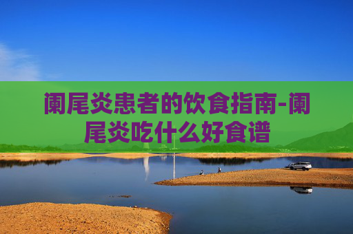 阑尾炎患者的饮食指南-阑尾炎吃什么好食谱