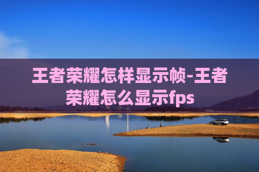王者荣耀怎样显示帧-王者荣耀怎么显示fps