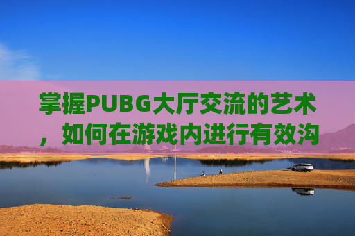 掌握PUBG大厅交流的艺术,如何在游戏内进行有效沟通-pubg怎么在大厅里说话 掌握PUBG大厅交流的艺术,如何在游戏内进行有效沟通-pubg怎么在大厅里说话