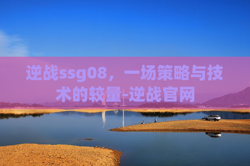 逆战ssg08，一场策略与技术的较量-逆战官网