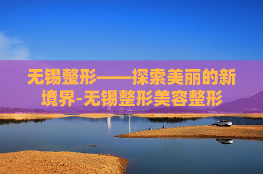 无锡整形——探索美丽的新境界-无锡整形美容整形