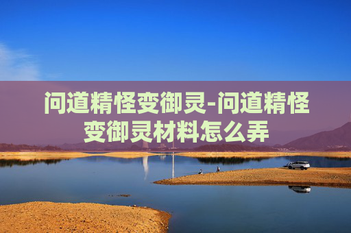 问道精怪变御灵-问道精怪变御灵材料怎么弄