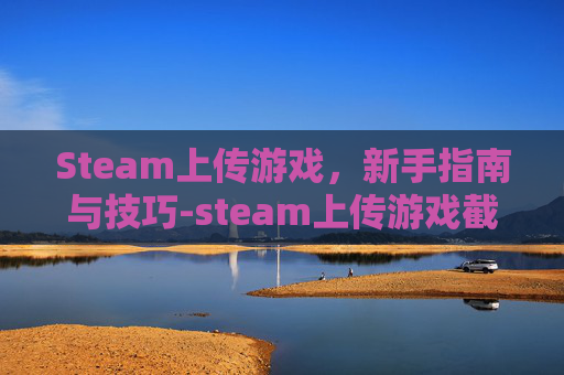 Steam上传游戏，新手指南与技巧-steam上传游戏截图