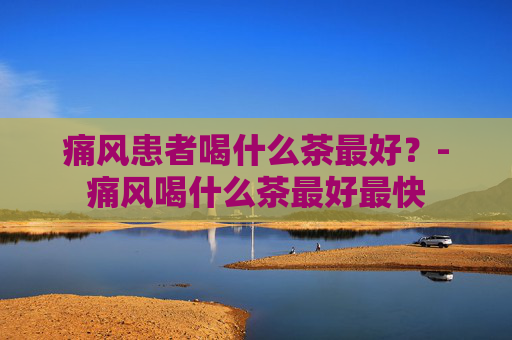 痛风患者喝什么茶最好？-痛风喝什么茶最好最快