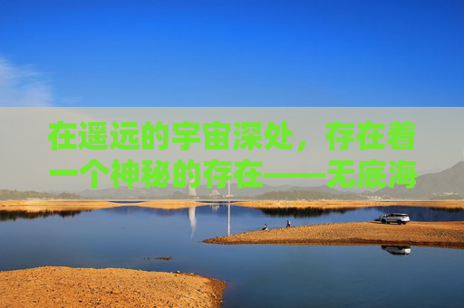在遥远的宇宙深处，存在着一个神秘的存在——无底海渊。它如同一颗璀璨的宝石，镶嵌在浩瀚的星空之中，散发着诱人的光芒。然而，这个海渊却是一个充满未知和危险的领域，只有极少数的勇者才能踏入其中。-无底海渊暮光大扫除任务在哪交