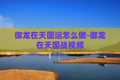 御龙在天国运怎么做-御龙在天国战视频 御龙在天国运怎么做-御龙在天国战视频