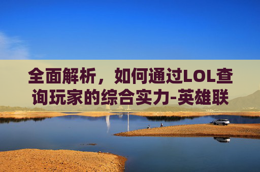全面解析,如何通过LOL查询玩家的综合实力-英雄联盟战综合实力查询 全面解析,如何通过LOL查询玩家的综合实力-英雄联盟战综合实力查询