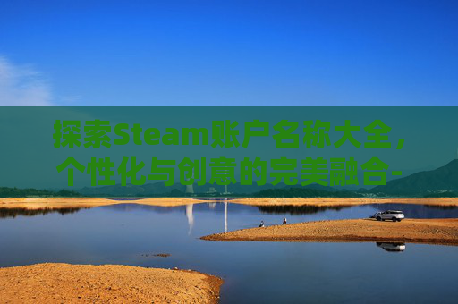 探索Steam账户名称大全，个性化与创意的完美融合-steam帐户名