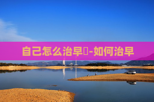 自己怎么治早迣-如何治早