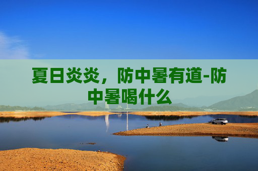 夏日炎炎，防中暑有道-防中暑喝什么