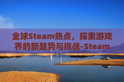 全球Steam热点,探索游戏界的新趋势与挑战-Steam全球热销榜 全球Steam热点,探索游戏界的新趋势与挑战-Steam全球热销榜