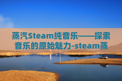 蒸汽Steam纯音乐——探索音乐的原始魅力-steam蒸汽波音乐精选集 蒸汽Steam纯音乐——探索音乐的原始魅力-steam蒸汽波音乐精选集