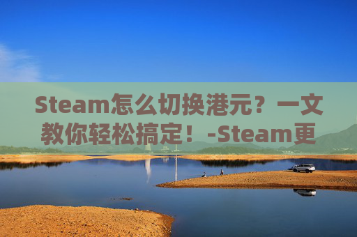 Steam怎么切换港元?一文教你轻松搞定!-Steam更改港币的方法 Steam怎么切换港元?一文教你轻松搞定!-Steam更改港币的方法