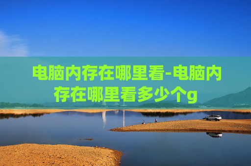 电脑内存在哪里看-电脑内存在哪里看多少个g 电脑内存在哪里看-电脑内存在哪里看多少个g