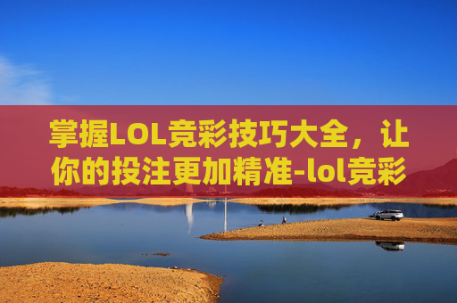 掌握LOL竞彩技巧大全，让你的投注更加精准-lol竞彩技巧大全介绍