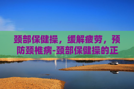 颈部保健操,缓解疲劳,预防颈椎病-颈部保健操的正确方法 颈部保健操,缓解疲劳,预防颈椎病-颈部保健操的正确方法