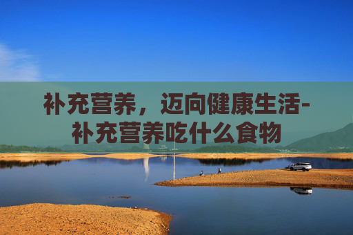 补充营养,迈向健康生活-补充营养吃什么食物 补充营养,迈向健康生活-补充营养吃什么食物