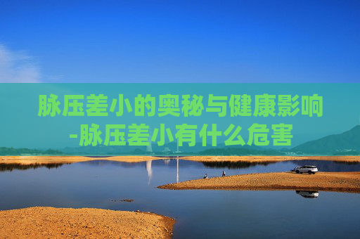 脉压差小的奥秘与健康影响-脉压差小有什么危害 脉压差小的奥秘与健康影响-脉压差小有什么危害