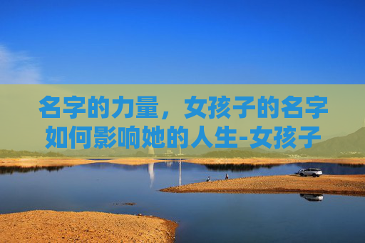 名字的力量，女孩子的名字如何影响她的人生-女孩子的名字怎么取
