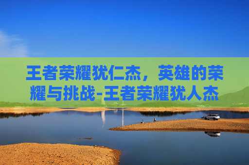 王者荣耀犹仁杰，英雄的荣耀与挑战-王者荣耀犹人杰怎么玩才厉害
