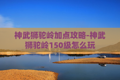 神武狮驼岭加点攻略-神武狮驼岭150级怎么玩 神武狮驼岭加点攻略-神武狮驼岭150级怎么玩