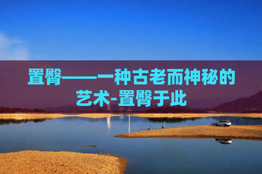 置臀——一种古老而神秘的艺术-置臀于此 置臀——一种古老而神秘的艺术-置臀于此
