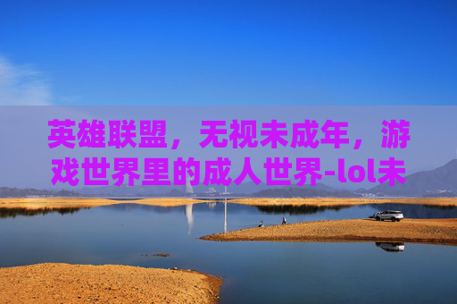 英雄联盟，无视未成年，游戏世界里的成人世界-lol未成年游戏时间限制