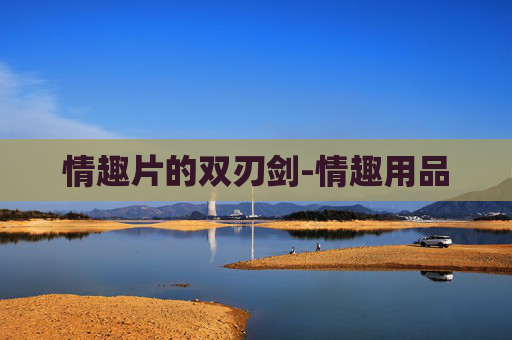 情趣片的双刃剑-情趣用品 情趣片的双刃剑-情趣用品