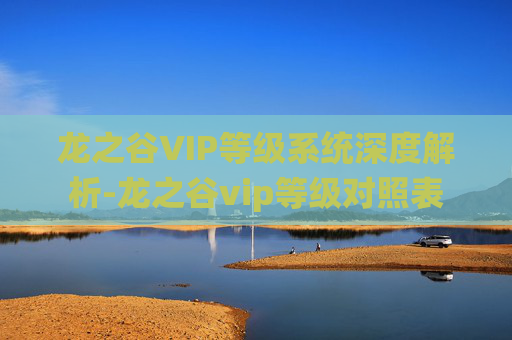 龙之谷VIP等级系统深度解析-龙之谷vip等级对照表