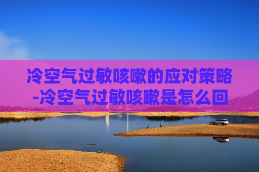 冷空气过敏咳嗽的应对策略-冷空气过敏咳嗽是怎么回事