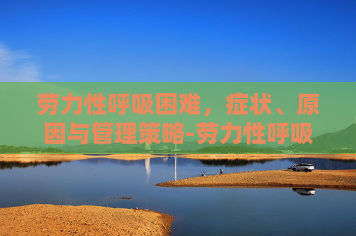 劳力性呼吸困难，症状、原因与管理策略-劳力性呼吸困难症状