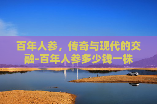 百年人参，传奇与现代的交融-百年人参多少钱一株