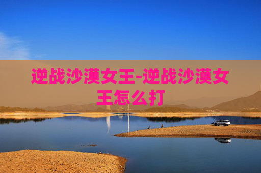 逆战沙漠女王-逆战沙漠女王怎么打