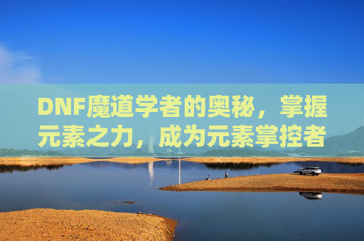 DNF魔道学者的奥秘，掌握元素之力，成为元素掌控者-dnf魔道学者值得玩吗