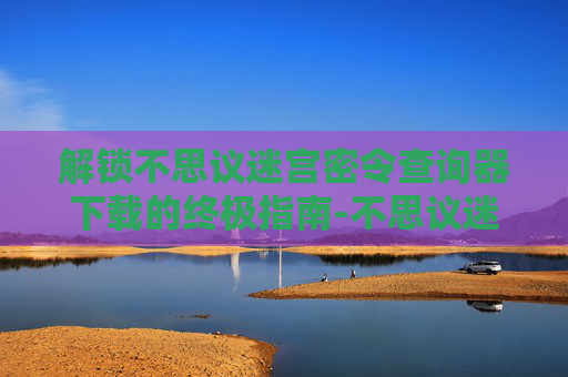 解锁不思议迷宫密令查询器下载的终极指南-不思议迷宫密令大全最新