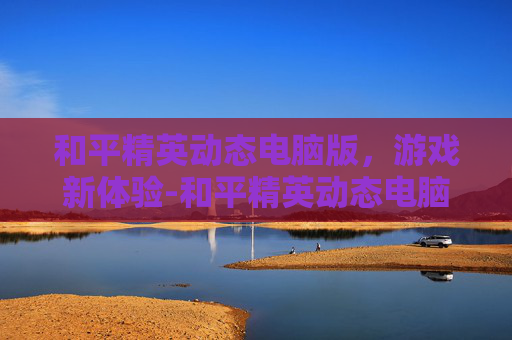 和平精英动态电脑版,游戏新体验-和平精英动态电脑版怎么看 和平精英动态电脑版,游戏新体验-和平精英动态电脑版怎么看