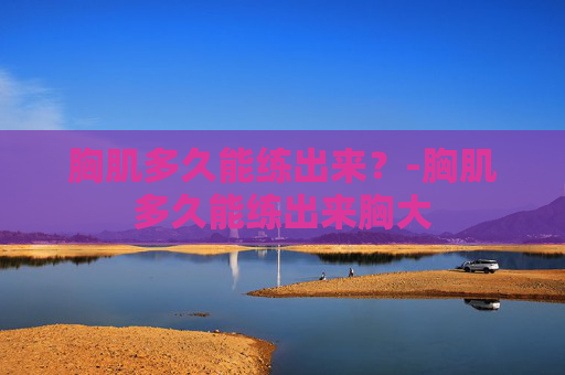 胸肌多久能练出来？-胸肌多久能练出来胸大