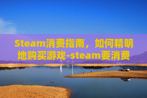 Steam消费指南,如何精明地购买游戏-steam要消费5美元才能交易吗 Steam消费指南,如何精明地购买游戏-steam要消费5美元才能交易吗