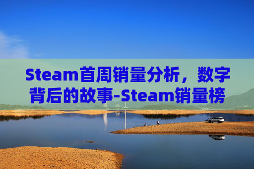 Steam首周销量分析，数字背后的故事-Steam销量榜以周为单位计算吗